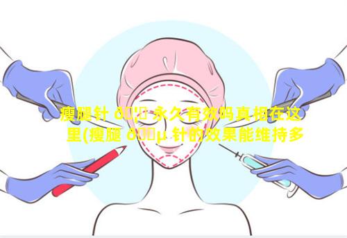 瘦腿针 🦋 永久有效吗真相在这里(瘦腿 🌵 针的效果能维持多久)